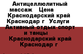 Антицеллюлитный массаж › Цена ­ 700 - Краснодарский край, Краснодар г. Услуги » Активный отдых,спорт и танцы   . Краснодарский край,Краснодар г.